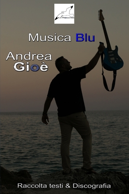 Musica Blu Raccolta Testi & Discografia di Andrea Gioè (L'Uomo ... l'Artista ... Le Canzoni #3)
