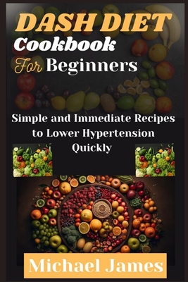 Dash Diet Cookbook For Beginners: Simple and Immediate Recipes to Lower Hypertension Quickly By Michael James Cover Image