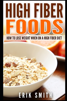 High Fiber Foods: How To Lose Weight When On A High Fiber Diet By Erik Smith Cover Image