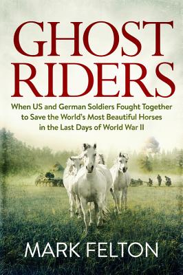 Ghost Riders: When US and German Soldiers Fought Together to Save the World's Most Beautiful Horses in the Last Days of World War II By Mark Felton Cover Image