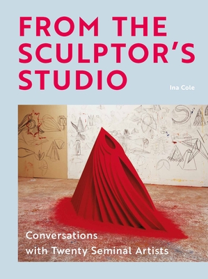 From the Sculptor's Studio: Conversations with 20 Seminal Artists By Ina Cole Cover Image