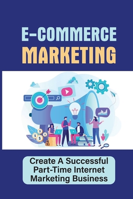 E-Commerce Marketing: Create A Successful Part-Time Internet Marketing Business: Online Advertising By Raguel McKillop Cover Image
