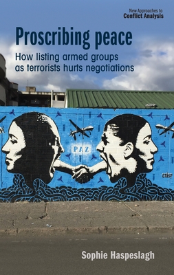 Proscribing Peace: How Listing Armed Groups as Terrorists Hurts Negotiations (New Approaches to Conflict Analysis)