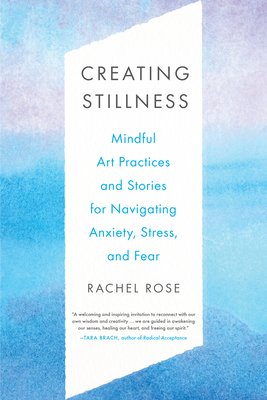 Creating Stillness: Mindful Art Practices and Stories for Navigating Anxiety, Stress, and Fear By Rachel Rose Cover Image