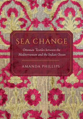 Sea Change: Ottoman Textiles between the Mediterranean and the Indian Ocean By Amanda Phillips Cover Image