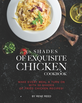 50 Shades of Exquisite Chicken Cookbook: Make Every Meal A Turn on with 50 Shades of Fried Chicken Recipes! By Rene Reed Cover Image