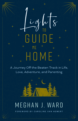 Lights to Guide Me Home: A Journey Off the Beaten Track in Life, Love, Adventure, and Parenting By Meghan J. Ward, Caroline Van Hemert (Foreword by) Cover Image