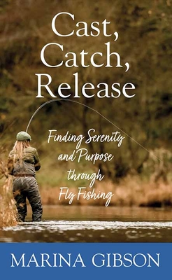 Cast, Catch, Release: Finding Serenity and Purpose Through Fly Fishing Cover Image