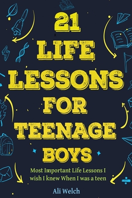 21 Life Lessons For Teenage Boys: 21 Life Lessons For Teenage Boys: The Most Important Life Lessons I wish I knew When I was a Teen. By Ali Welch, James Abboud Cover Image