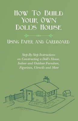 How To Build Your Own Doll's House, Using Paper and Cardboard. Step-By-Step Instructions on Constructing a Doll's House, Indoor and Outdoor Furniture, By E. V. Lucas Cover Image