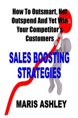 Sales Boosting Strategies: How To Outsmart Not Outspend And Yet Win Your Competitor's Customers Cover Image