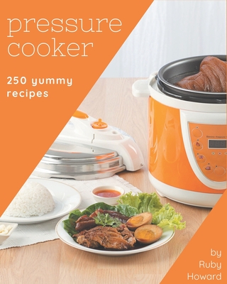 250 Yummy Pressure Cooker Recipes: The Yummy Pressure Cooker Cookbook for All Things Sweet and Wonderful! By Ruby Howard Cover Image