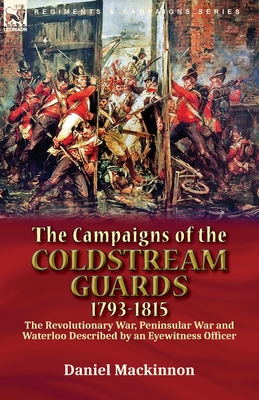 The Campaigns of the Coldstream Guards, 1793-1815: the Revolutionary War, Peninsular War and Waterloo Described by an Eyewitness Officer