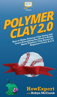 Polymer Clay 2.0: How to Make Polymer Clay Items and Learn Everything You Need to Know About Polymer Clay Basics for Beginners From A to By Howexpert, Robyn McComb Cover Image
