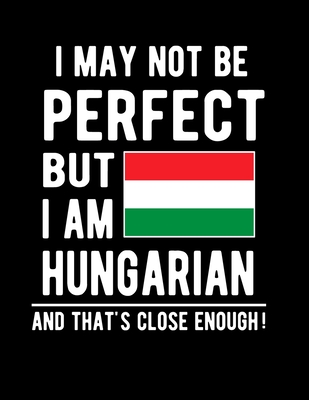 I May Not Be Perfect But I Am Hungarian And That's Close Enough!: Funny Notebook 100 Pages 8.5x11 Notebook Hungarian Family Heritage Hungary Gifts Cover Image