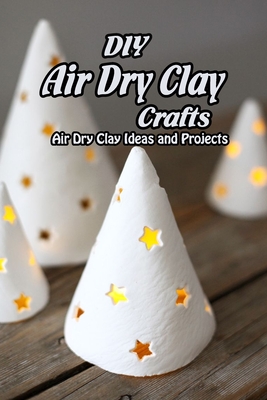 DIY Air Dry Clay Crafts: Air Dry Clay Ideas and Projects: Simple Air Dry Clay Projects Cover Image