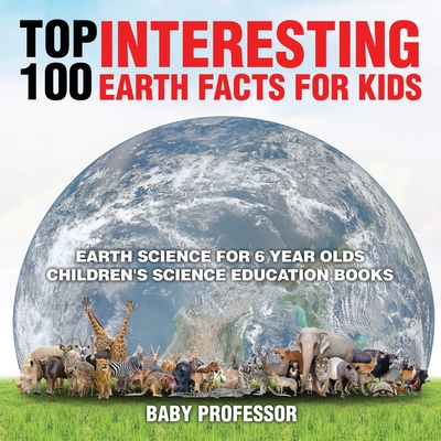 Top 100 Interesting Earth Facts for Kids - Earth Science for 6 Year Olds Children's Science Education Books By Baby Professor Cover Image