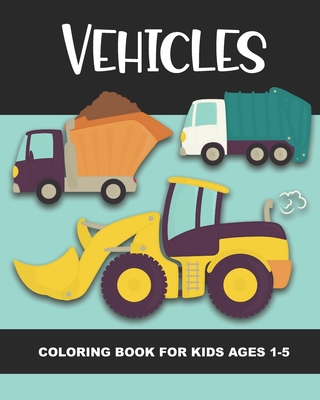 Vehicles Coloring Book for Kids Ages 1-5: Construction Vehicles, Semi-Trailers, Dump Trucks, Garbage Trucks and More - Fun and Simple Images for Aimed (Things That Go Coloring Book)