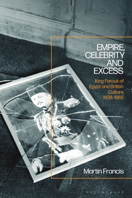 Empire, Celebrity and Excess: King Farouk of Egypt and British Culture 1936-1965 By Martin Francis Cover Image