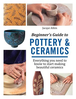 Beginner's Guide to Pottery & Ceramics: Everything you need to know to start making beautiful ceramics By Jacqui Atkin Cover Image