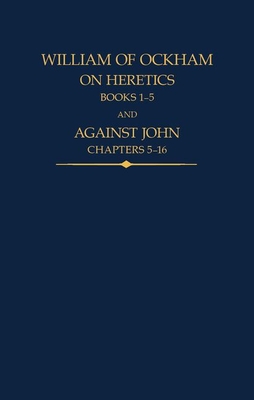 William of Ockham: On Heretics, Books 1-5 and Against John, Chapters 5-16 (Auctores Britannici Medii Aevi)