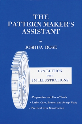 The Pattern Maker's Assistant: Lathe Work, Branch Work, Core Work, Sweep Work / Practical Gear Construction / Preparation and Use of Tools, Sixth Edi By Joshua Rose Cover Image