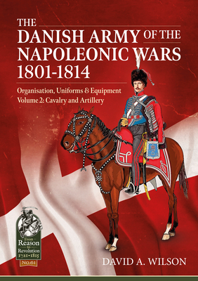 The Danish Army of the Napoleonic Wars 1801-1814, Organisation, Uniforms & Equipment: Volume 2 - Cavalry and Artillery (From Reason to Revolution) By David A. Wilson Cover Image