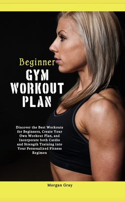 Beginner Gym Workout Plan: Discover the Best Workouts for Beginners, Create Your Own Workout Plan, and Incorporate both Cardio and Strength Train Cover Image