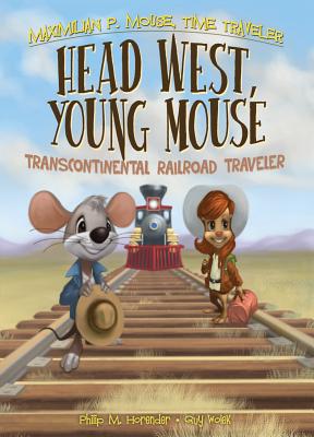 Head West, Young Mouse: Transcontinental Railroad Traveler Book 3: Transcontinental Railroad Traveler Book 3 (Maximilian P. Mouse) By Philip Horender, Guy Wolek (Illustrator) Cover Image