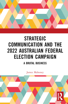 Strategic Communication and the 2022 Australian Federal Election Campaign: A Brutal Business By James Mahoney Cover Image