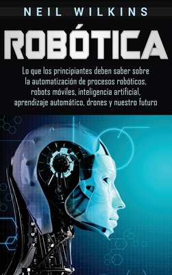 Robótica: Lo que los principiantes deben saber sobre la automatización de procesos robóticos, robots móviles, inteligencia artif By Neil Wilkins Cover Image