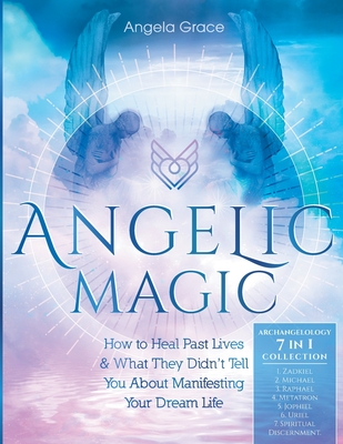 Angelic Magic: How to Heal Past Lives & What They Didn't Tell You About Manifesting Your Dream Life (7 in 1 Collection) (Archangelology Book)