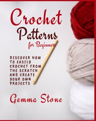 Crochet Patterns for Beginners: Discover How To Easily Crochet From The Scratch And Create Your Own Projects Cover Image