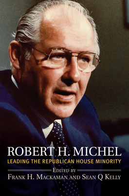 Robert H. Michel: Leading the Republican House Minority By Frank H. Mackaman (Editor), Sean Q. Kelly (Editor) Cover Image