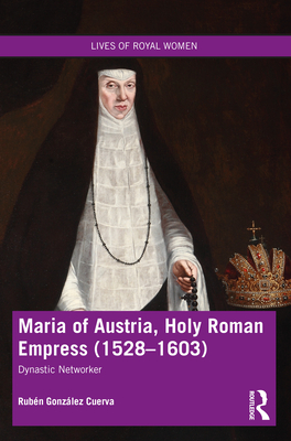 Maria of Austria, Holy Roman Empress (1528-1603): Dynastic Networker (Lives of Royal Women)