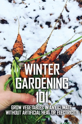 Winter Gardening 101: Grow Vegetables In Any Climate Without Artificial Heat Or Electricity: Growing Vegetables In Winter Greenhouse Cover Image