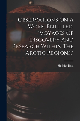 Observations On A Work, Entitled, "voyages Of Discovery And Research Within The Arctic Regions,"