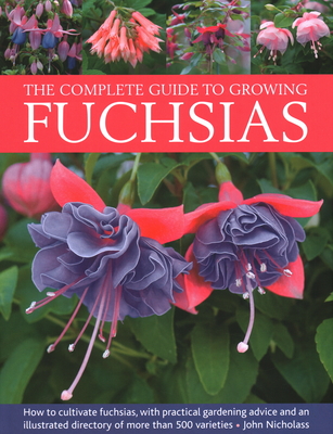 The Complete Guide to Growing Fuchsias: How to Cultivate Fuchsias with Practical Gardening Advice and an Illustrated Directory of 500 Varieties By John Nicholass Cover Image