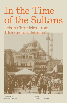 In the Time of the Sultans: Urban Chronicles From 19th Century Istanbul By Panos N. Tzelepis, Charles Howard (Translator) Cover Image