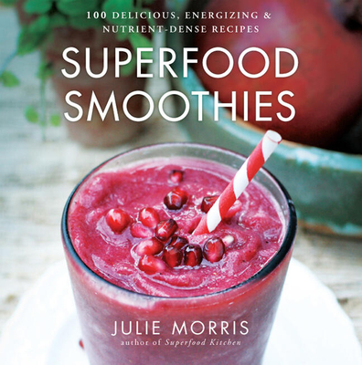 Superfood Smoothies: 100 Delicious, Energizing & Nutrient-Dense Recipes Volume 2 (Julie Morris's Superfoods #2)