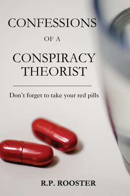 Confessions of a Conspiracy Theorist: Don't forget to take your red pills By R. P. Rooster Cover Image