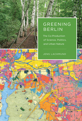 Greening Berlin: The Co-Production of Science, Politics, and Urban Nature (Inside Technology)