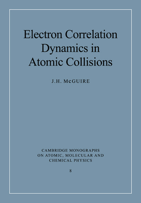 Electron Correlation Dynamics in Atomic Collisions (Cambridge Monographs on Atomic #8) By J. H. McGuire Cover Image