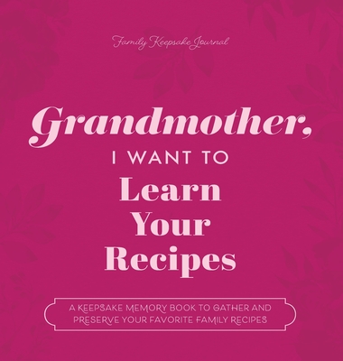 Grandmother, I Want to Learn Your Recipes: A Keepsake Memory Book to Gather and Preserve Your Favorite Family Recipes Cover Image