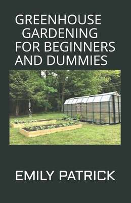 Greenhouse Gardening for Beginners and Dummies: Step by Step Ways to Build your Greenhouse System and Grow Healthy Vegetables, Fruits, ... (Greenhouse Cover Image