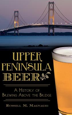 Upper Peninsula Beer: A History of Brewing Above the Bridge Cover Image