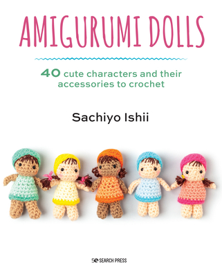 Amigurumi Dolls: 40 cute characters and their accessories to crochet By Sachiyo Ishii Cover Image