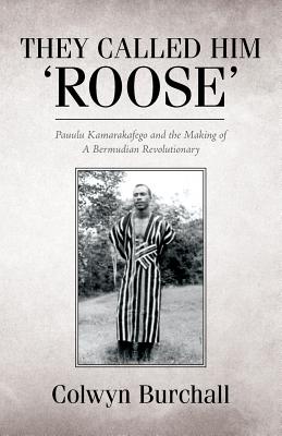 They Called Him 'Roose': Pauulu Kamarakafego and the Making of A Bermudian Revolutionary By Colwyn Burchall Cover Image