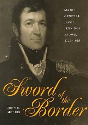 Sword of the Border: Major General Jacob Jennings Brown, 1775-1828