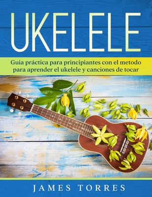 Ukelele: Guia práctica para principiantes con el metodo para aprender el ukelele y canciones de tocar. By James Torres Cover Image